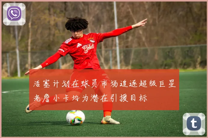 活塞计划在球员市场追逐超级巨星老詹小卡均为潜在引援目标