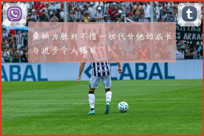 桑顿为胜利不惜一切代价他的成长与进步令人瞩目