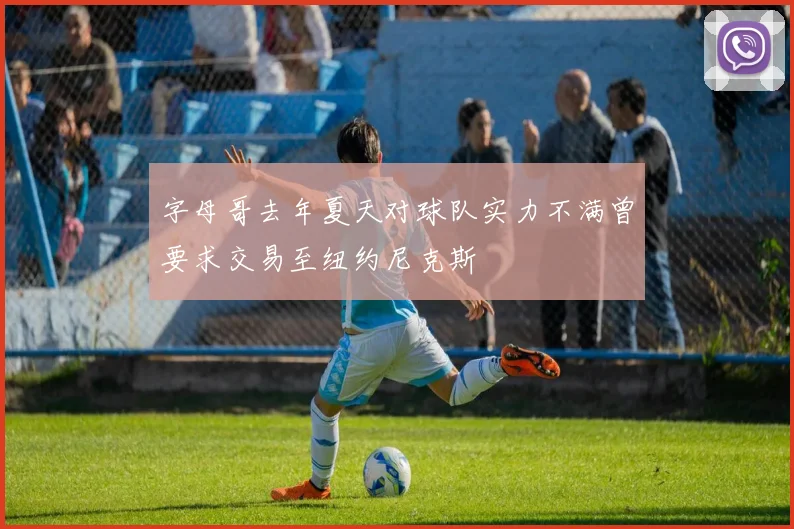 字母哥去年夏天对球队实力不满曾要求交易至纽约尼克斯
