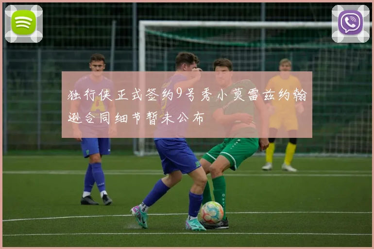 独行侠正式签约9号秀小莫雷兹约翰逊合同细节暂未公布