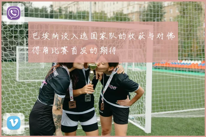 巴埃纳谈入选国家队的收获与对佛得角比赛首发的期待