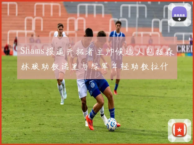 Shams报道开拓者主帅候选人包括森林狼助教诺里与绿军年轻助教拉什布鲁克