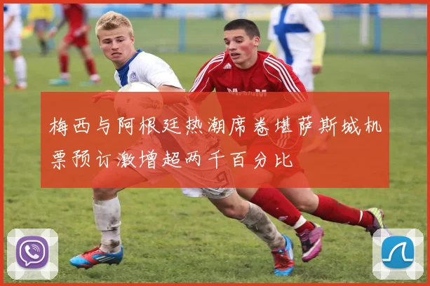 梅西与阿根廷热潮席卷堪萨斯城机票预订激增超两千百分比