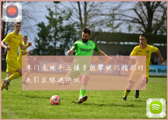 津门虎绝平三镇季胜攀破门精彩对决引发球迷热议